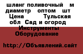 шланг поливочный 25м.диаметр20.оптом 70шт › Цена ­ 280 - Тульская обл. Сад и огород » Инструменты. Оборудование   
